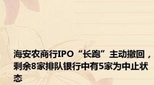 海安农商行IPO“长跑”主动撤回，剩余8家排队银行中有5家为中止状态