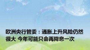 欧洲央行管委：通胀上升风险仍然很大 今年可能只会再降息一次