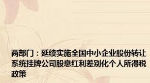 两部门：延续实施全国中小企业股份转让系统挂牌公司股息红利差别化个人所得税政策