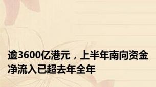 逾3600亿港元，上半年南向资金净流入已超去年全年