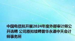 中国电信拟开展2024年度外部审计师公开选聘 公司原拟续聘普华永道中天会计师事务所