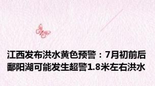 江西发布洪水黄色预警：7月初前后鄱阳湖可能发生超警1.8米左右洪水