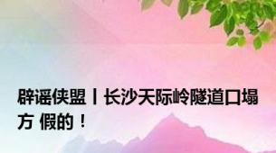 辟谣侠盟丨长沙天际岭隧道口塌方 假的！