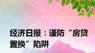 经济日报：谨防“房贷置换”陷阱