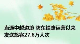 直通中越边境 防东铁路运营以来发送旅客27.6万人次