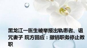 黑龙江一医生被举报出轨患者、诅咒妻子 院方回应：撤销职务停止教职