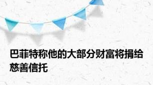 巴菲特称他的大部分财富将捐给慈善信托