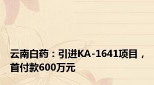 云南白药：引进KA-1641项目，首付款600万元