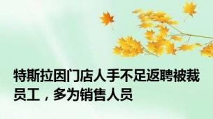 特斯拉因门店人手不足返聘被裁员工，多为销售人员