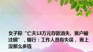 女子称“亡夫13万元存款消失、账户被注销”，银行：工作人员有失误， 账上没那么多钱