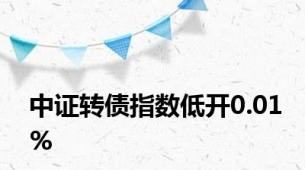 中证转债指数低开0.01%