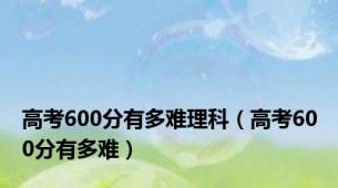 高考600分有多难理科（高考600分有多难）