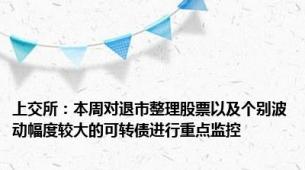 上交所：本周对退市整理股票以及个别波动幅度较大的可转债进行重点监控