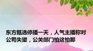 东方甄选停播一天，人气主播称对公司失望，公关部门怕这怕那