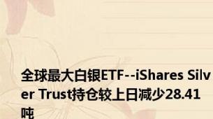 全球最大白银ETF--iShares Silver Trust持仓较上日减少28.41吨