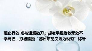 阻止行凶 她被连捅数刀，胡友平经抢救无效不幸离世，拟被追授“苏州市见义勇为模范”称号