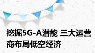 挖掘5G-A潜能 三大运营商布局低空经济