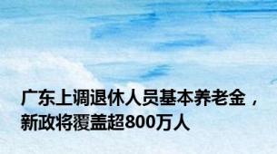 广东上调退休人员基本养老金，新政将覆盖超800万人