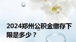 2024郑州公积金缴存下限是多少？