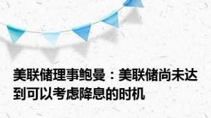 美联储理事鲍曼：美联储尚未达到可以考虑降息的时机