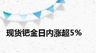 现货钯金日内涨超5%