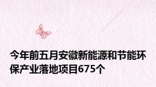 今年前五月安徽新能源和节能环保产业落地项目675个