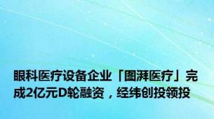 眼科医疗设备企业「图湃医疗」完成2亿元D轮融资，经纬创投领投