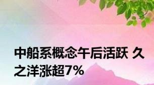 中船系概念午后活跃 久之洋涨超7%