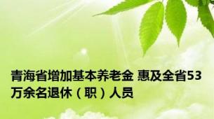 青海省增加基本养老金 惠及全省53万余名退休（职）人员