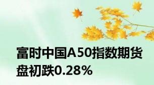 富时中国A50指数期货盘初跌0.28%