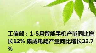 工信部：1-5月智能手机产量同比增长12% 集成电路产量同比增长32.7%