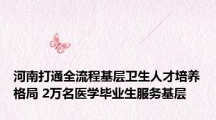 河南打通全流程基层卫生人才培养格局 2万名医学毕业生服务基层