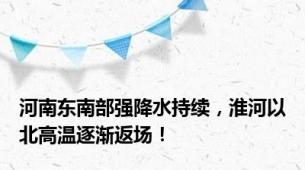 河南东南部强降水持续，淮河以北高温逐渐返场！