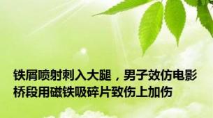 铁屑喷射刺入大腿，男子效仿电影桥段用磁铁吸碎片致伤上加伤