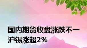 国内期货收盘涨跌不一 沪锡涨超2%