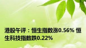 港股午评：恒生指数涨0.56% 恒生科技指数跌0.22%