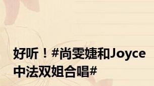 好听！#尚雯婕和Joyce中法双姐合唱#