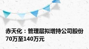 赤天化：管理层拟增持公司股份70万至140万元