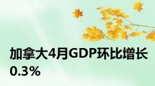 加拿大4月GDP环比增长0.3%