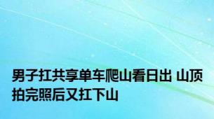 男子扛共享单车爬山看日出 山顶拍完照后又扛下山