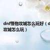 dnf怪物攻城怎么玩好（dnf怪物攻城怎么玩）