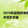 2024年昆明世序自然艺术馆艺术展