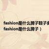 fashion是什么牌子鞋子多少钱（fashion是什么牌子）