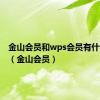 金山会员和wps会员有什么区别（金山会员）