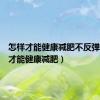 怎样才能健康减肥不反弹（怎样才能健康减肥）