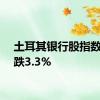 土耳其银行股指数一度跌3.3%