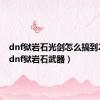 dnf狱岩石光剑怎么搞到2020（dnf狱岩石武器）