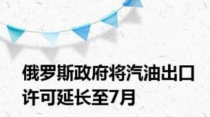 俄罗斯政府将汽油出口许可延长至7月