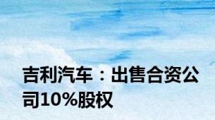 吉利汽车：出售合资公司10%股权