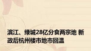 滨江、绿城28亿分食两宗地 新政后杭州楼市地市回温